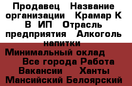 Продавец › Название организации ­ Крамар К.В, ИП › Отрасль предприятия ­ Алкоголь, напитки › Минимальный оклад ­ 8 400 - Все города Работа » Вакансии   . Ханты-Мансийский,Белоярский г.